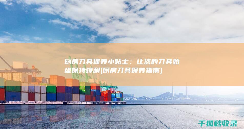 厨房刀具保养小贴士：让您的刀具始终保持锋利 (厨房刀具保养指南)