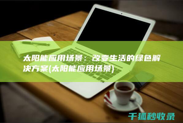 太阳能应用场景：改变生活的绿色解决方案 (太阳能应用场景)