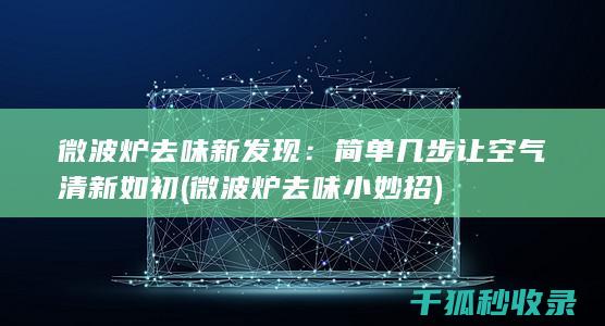 微波炉去味新发现：简单几步让空气清新如初 (微波炉去味小妙招)