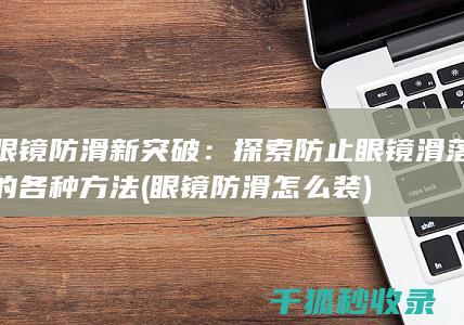 眼镜防滑新突破：探索防止眼镜滑落的各种方法 (眼镜防滑怎么装)