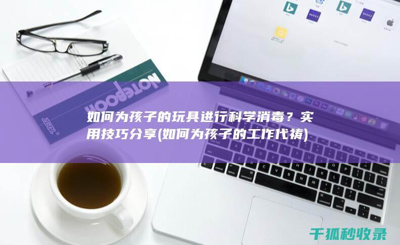 如何为孩子的玩具进行科学消毒？实用技巧分享 (如何为孩子的工作代祷)