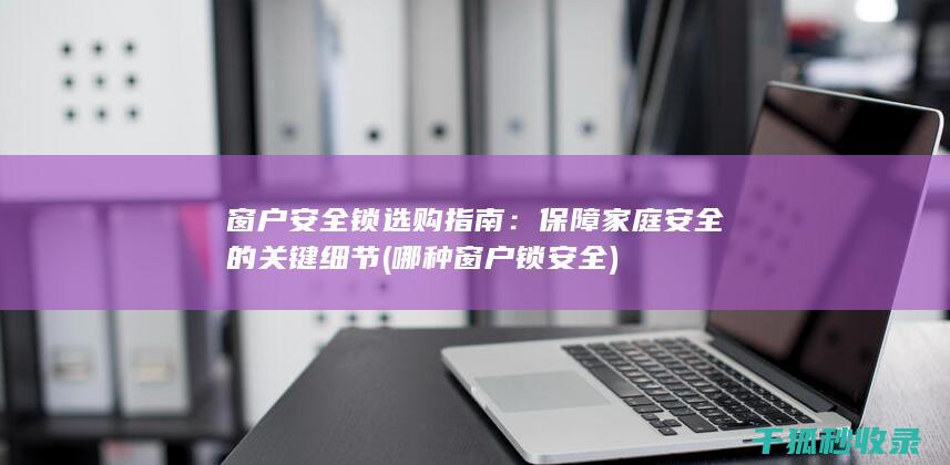 窗户安全锁选购指南：保障家庭安全的关键细节 (哪种窗户锁安全)