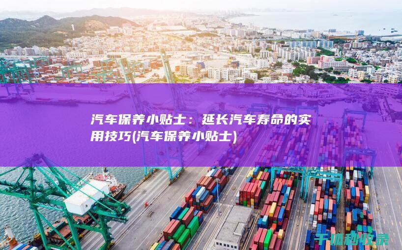 汽车保养小贴士：延长汽车寿命的实用技巧 (汽车保养小贴士)