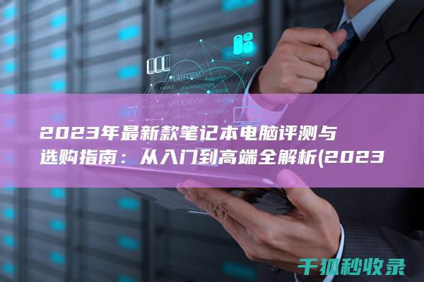 2023年最新款笔记本电脑评测与选购指南：从入门到高端全解析 (2023年最新胸片曝光)