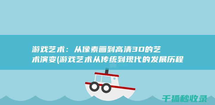 游戏艺术：从像素画到高清3D的艺术演变 (游戏艺术从传统到现代的发展历程)
