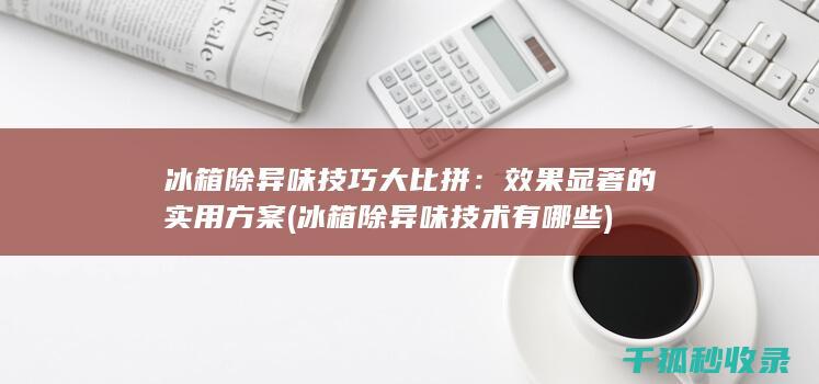 冰箱除异味技巧大比拼：效果显著的实用方案 (冰箱除异味技术有哪些)