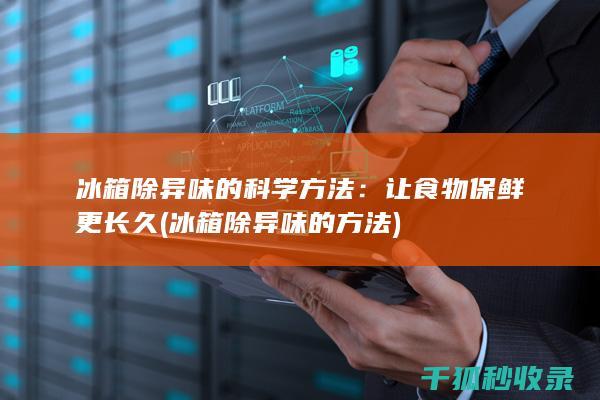 冰箱除异味的科学方法：让食物保鲜更长久 (冰箱除异味的方法)