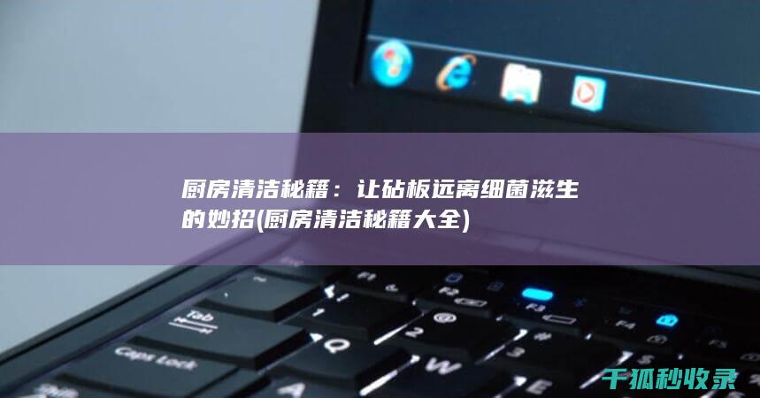 厨房清洁秘籍：让砧板远离细菌滋生的妙招 (厨房清洁秘籍大全)