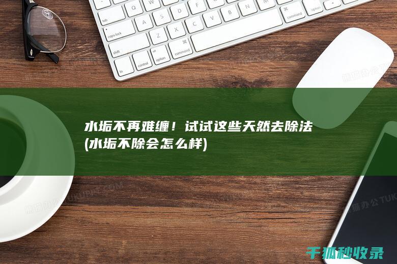 水垢不再难缠！试试这些天然去除法 (水垢不除会怎么样)