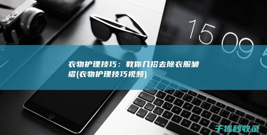 衣物护理技巧：教你几招去除衣服皱褶 (衣物护理技巧视频)
