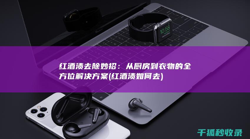 红酒渍去除妙招：从厨房到衣物的全方位解决方案 (红酒渍如何去)