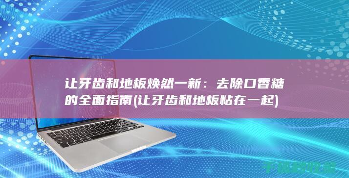 让牙齿和地板焕然一新：去除口香糖的全面指南 (让牙齿和地板粘在一起)