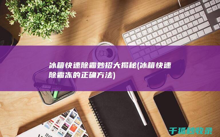 冰箱快速除霜妙招大揭秘 (冰箱快速除霜冻的正确方法)