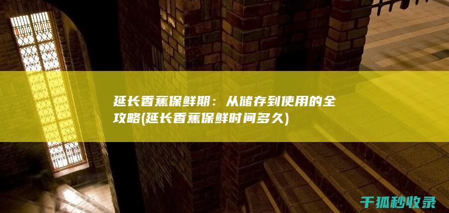 延长香蕉保鲜期：从储存到使用的全攻略 (延长香蕉保鲜时间多久)