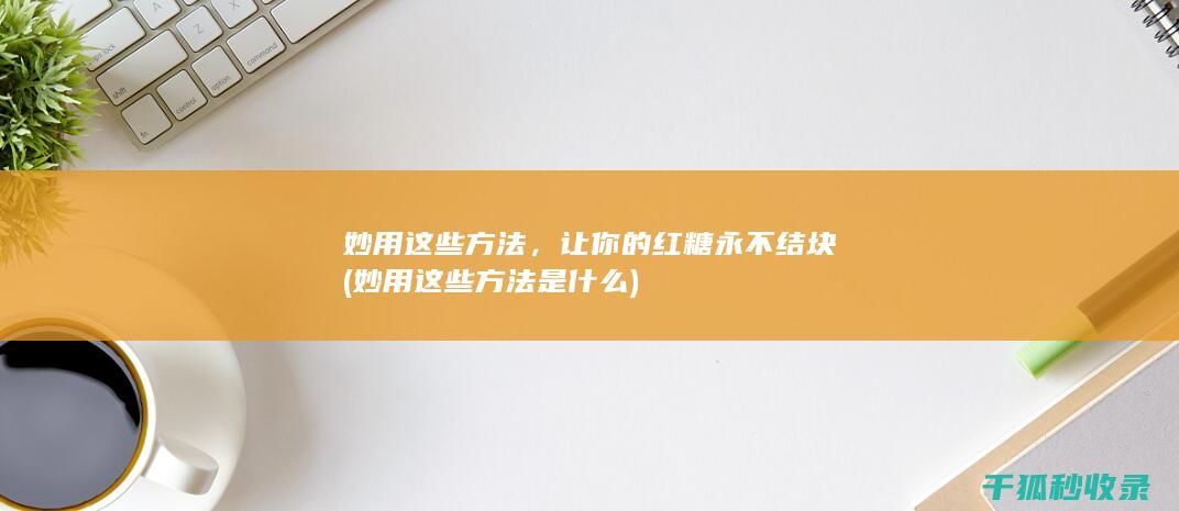 妙用这些方法，让你的红糖永不结块 (妙用这些方法是什么)