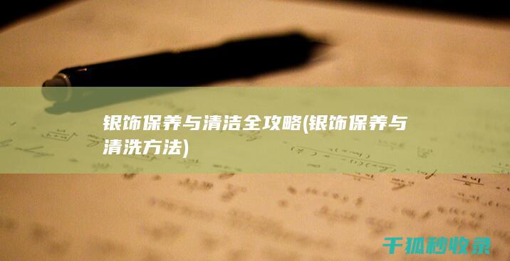 银饰保养与清洁全攻略 (银饰保养与清洗方法)