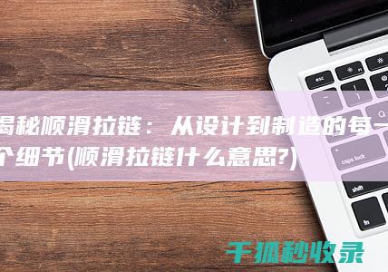 揭秘顺滑拉链：从设计到制造的每一个细节 (顺滑拉链什么意思?)