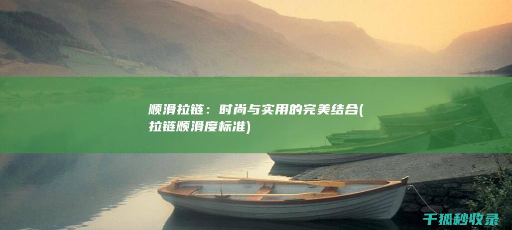 顺滑拉链：时尚与实用的完美结合 (拉链顺滑度标准)