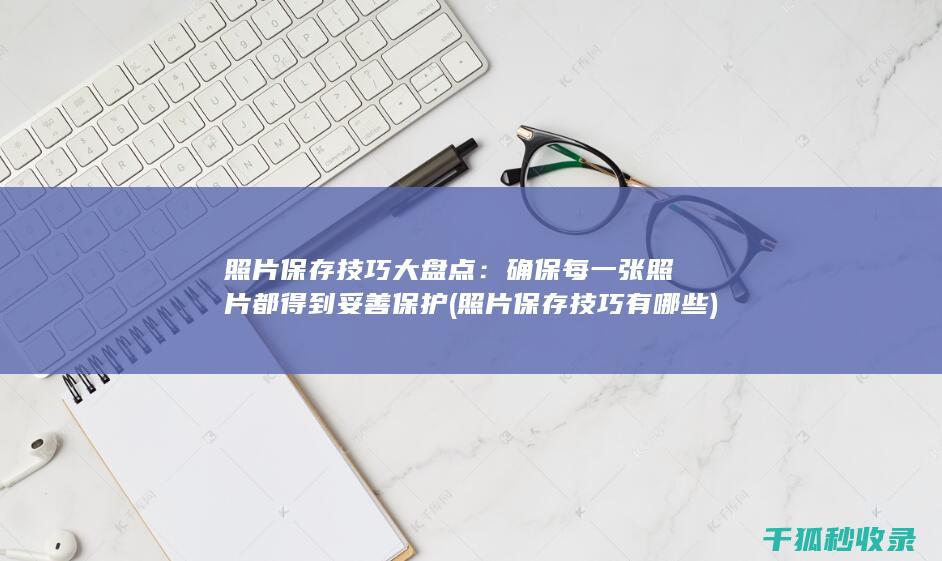 照片保存技巧大盘点：确保每一张照片都得到妥善保护 (照片保存技巧有哪些)