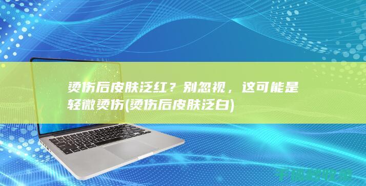 烫伤后皮肤泛红？别忽视，这可能是轻微烫伤 (烫伤后皮肤泛白)