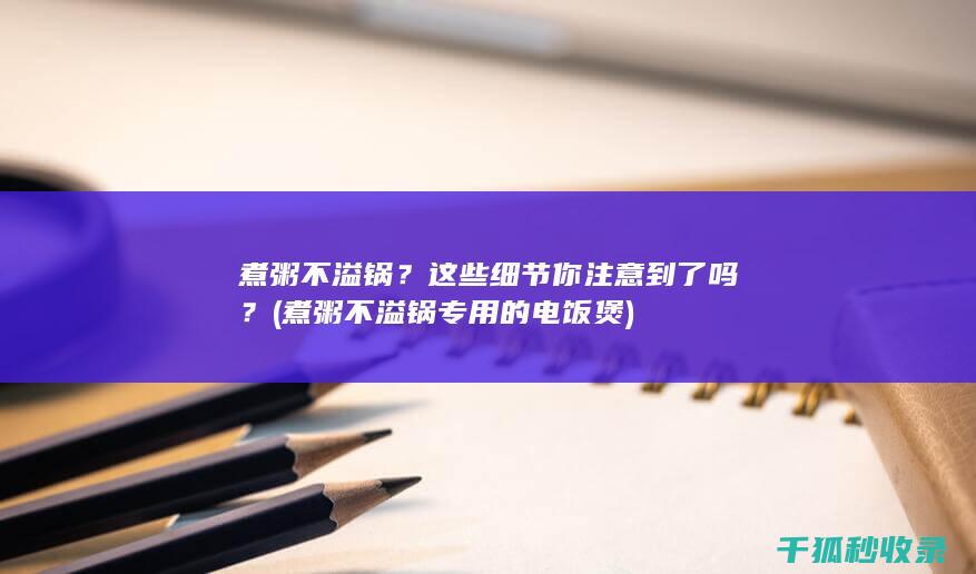 煮粥不溢锅？这些细节你注意到了吗？ (煮粥不溢锅专用的电饭煲)
