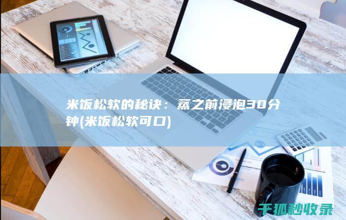 米饭松软的秘诀：蒸之前浸泡30分钟 (米饭松软可口)