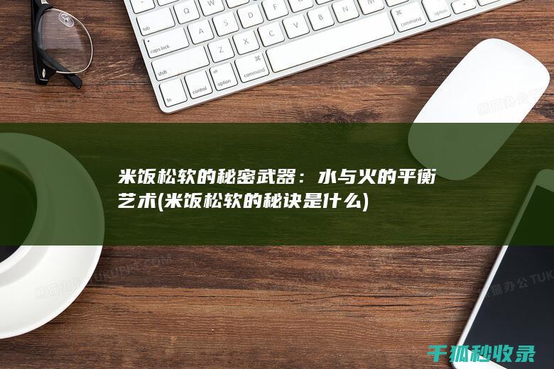 米饭松软的秘密武器：水与火的平衡艺术 (米饭松软的秘诀是什么)