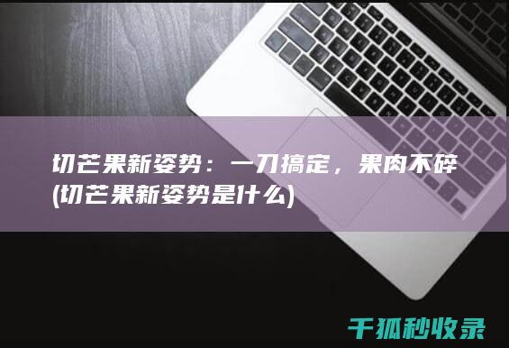 切芒果新姿势：一刀搞定，果肉不碎 (切芒果新姿势是什么)