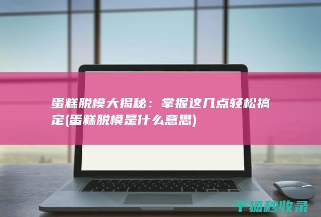 蛋糕脱模大揭秘：掌握这几点轻松搞定 (蛋糕脱模是什么意思)