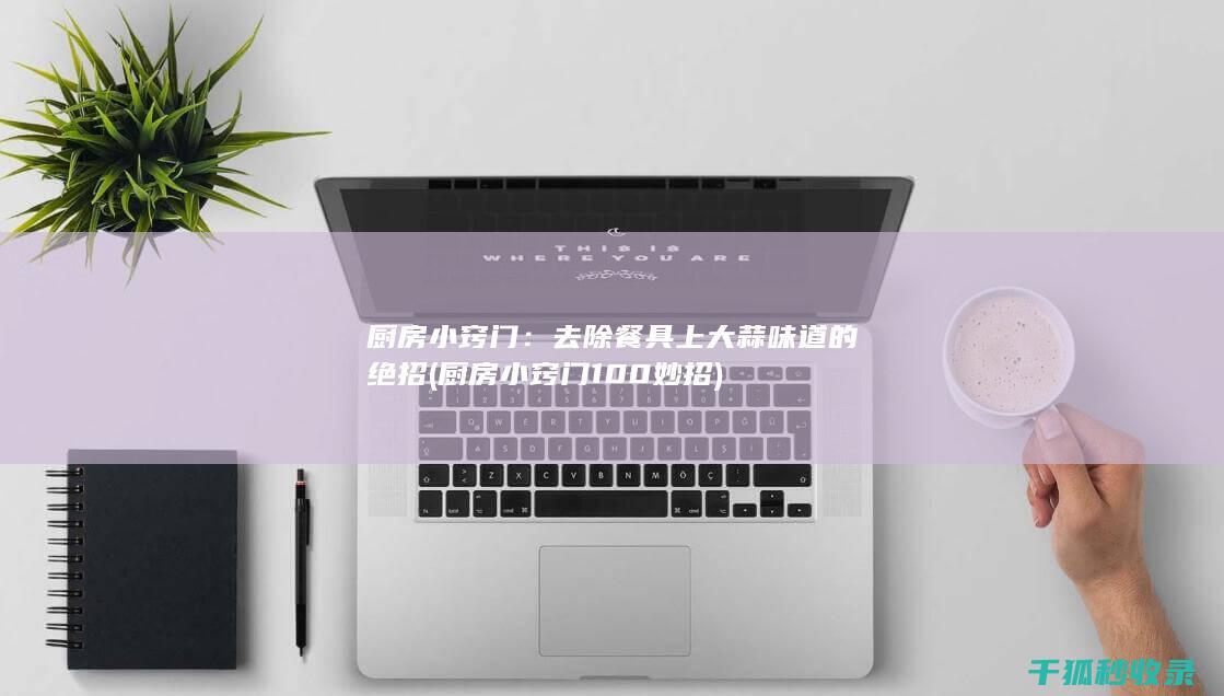 厨房小窍门：去除餐具上大蒜味道的绝招 (厨房小窍门100妙招)