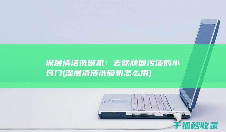 深层清洁洗碗机：去除顽固污渍的小窍门 (深层清洁洗碗机怎么用)
