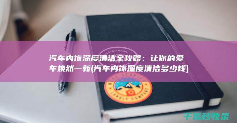 汽车内饰深度清洁全攻略：让你的爱车焕然一新 (汽车内饰深度清洁多少钱)