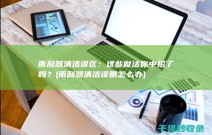 雨刮器清洁误区：这些做法你中招了吗？ (雨刮器清洁误删怎么办)