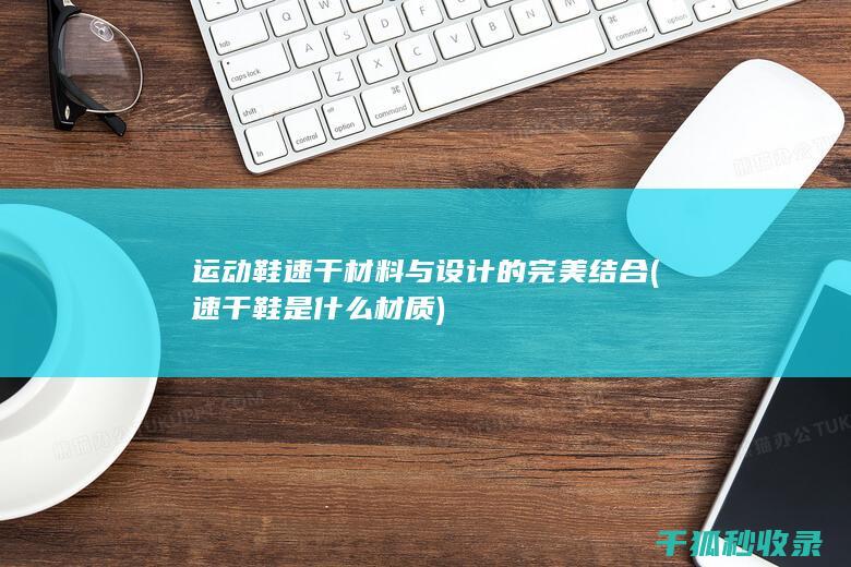 运动鞋速干材料与设计的完美结合 (速干鞋是什么材质)