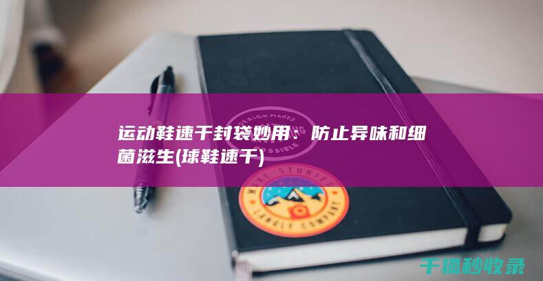 运动鞋速干封袋妙用：防止异味和细菌滋生 (球鞋速干)