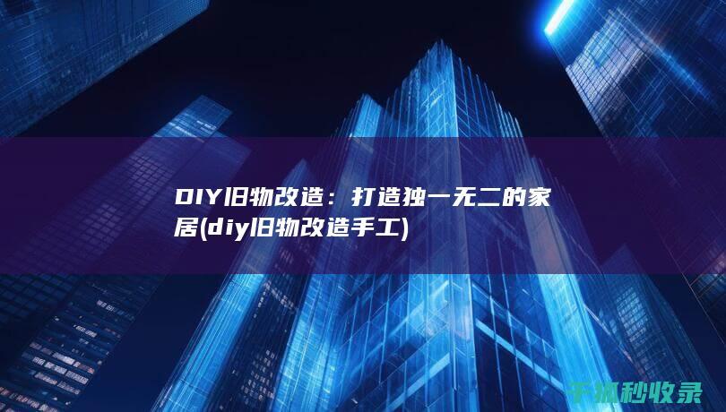 DIY旧物改造：打造独一无二的家居 (diy旧物改造手工)