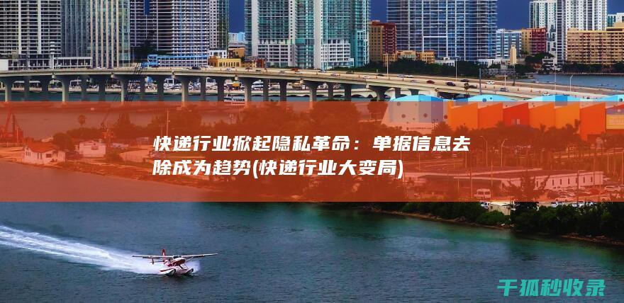 快递行业掀起隐私革命：单据信息去除成为趋势 (快递行业大变局)
