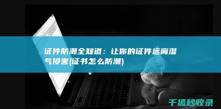 证件防潮全知道：让你的证件远离湿气侵害 (证书怎么防潮)