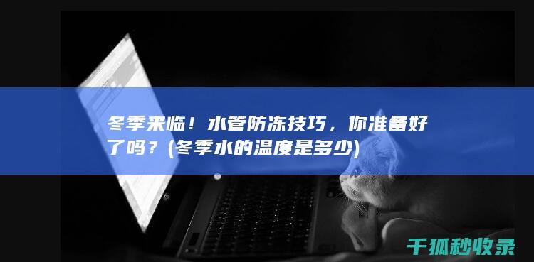 冬季来临！水管防冻技巧，你准备好了吗？ (冬季水的温度是多少)