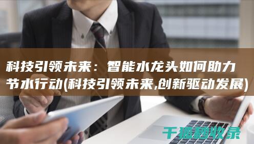 科技引领未来：智能水龙头如何助力节水行动 (科技引领未来,创新驱动发展)