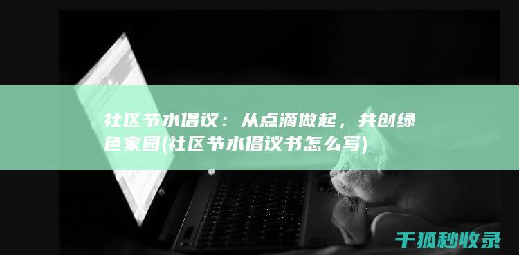 社区节水倡议：从点滴做起，共创绿色家园 (社区节水倡议书怎么写)