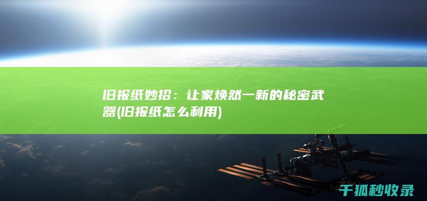 旧报纸妙招：让家焕然一新的秘密武器 (旧报纸怎么利用)