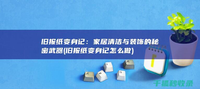 旧报纸变身记：家居清洁与装饰的秘密武器 (旧报纸变身记怎么做)