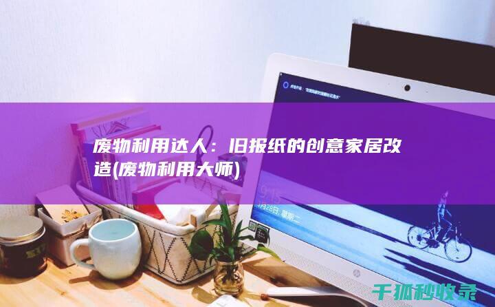 废物利用达人：旧报纸的创意家居改造 (废物利用大师)