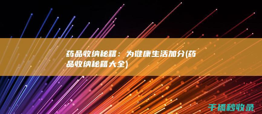 药品收纳秘籍：为健康生活加分 (药品收纳秘籍大全)