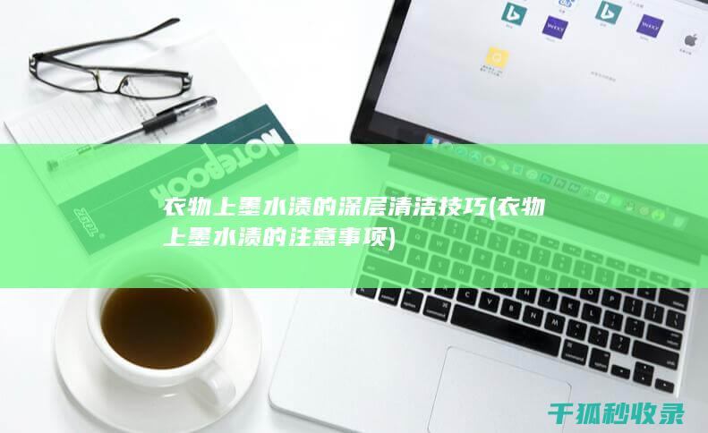 衣物上墨水渍的深层清洁技巧 (衣物上墨水渍的注意事项)