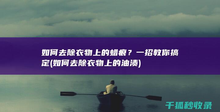如何去除衣物上的蜡痕？一招教你搞定 (如何去除衣物上的油渍)