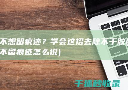 不想留痕迹？学会这招去除不干胶 (不留痕迹怎么说)