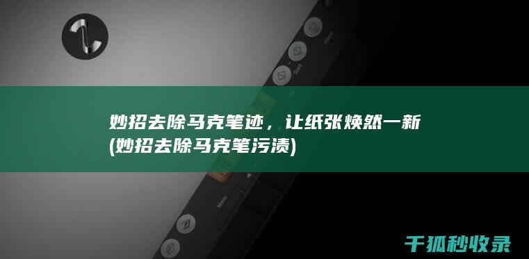 妙招去除马克笔迹，让纸张焕然一新 (妙招去除马克笔污渍)