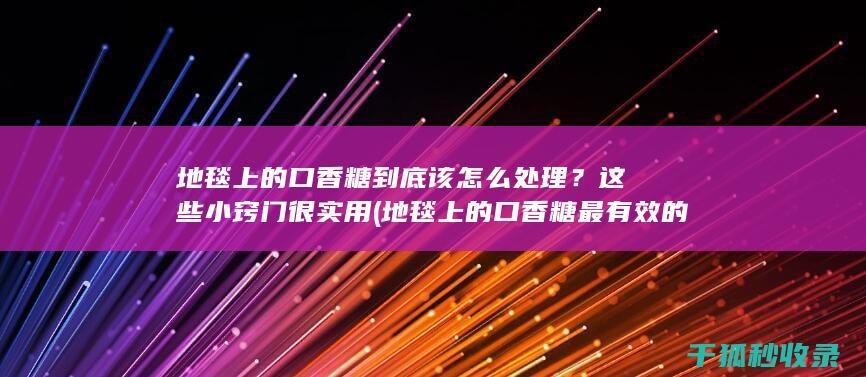 地毯上的口香糖到底该怎么处理？这些小窍门很实用 (地毯上的口香糖最有效的清除剂为)